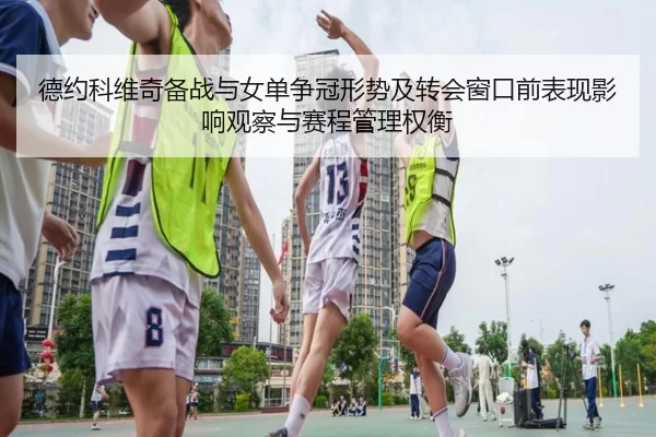德约科维奇备战与女单争冠形势及转会窗口前表现影响观察与赛程管理权衡