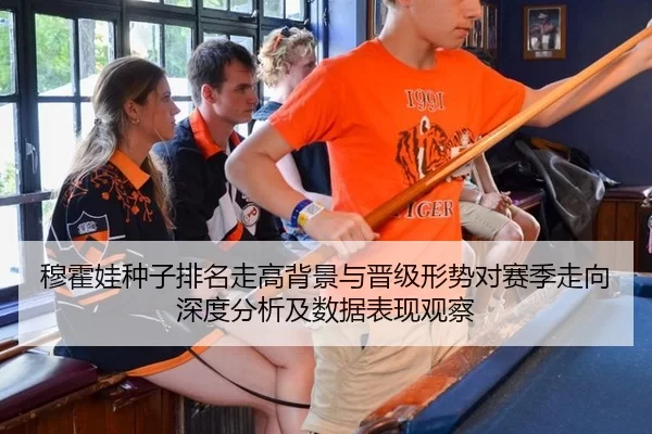 穆霍娃种子排名走高背景与晋级形势对赛季走向深度分析及数据表现观察