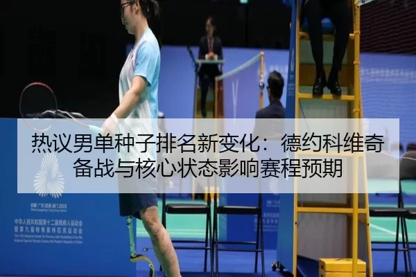 热议男单种子排名新变化：德约科维奇备战与核心状态影响赛程预期