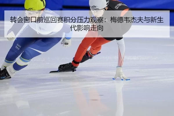 转会窗口前巡回赛积分压力观察：梅德韦杰夫与新生代影响走向